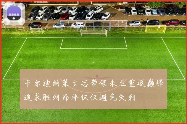 卡尔迪纳莱立志带领米兰重返巅峰追求胜利而非仅仅避免失利