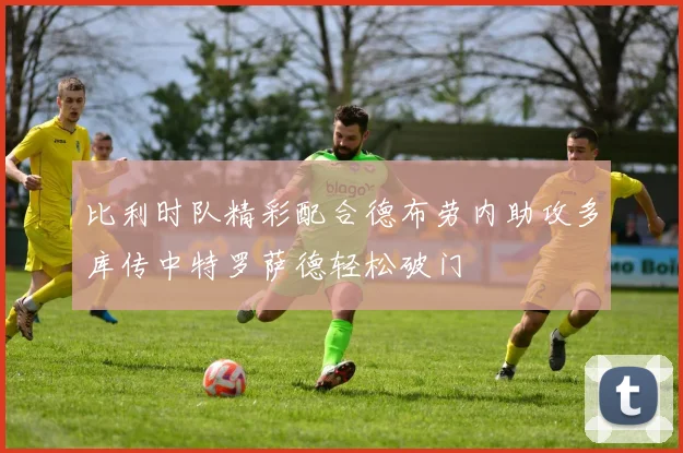 比利时队精彩配合德布劳内助攻多库传中特罗萨德轻松破门