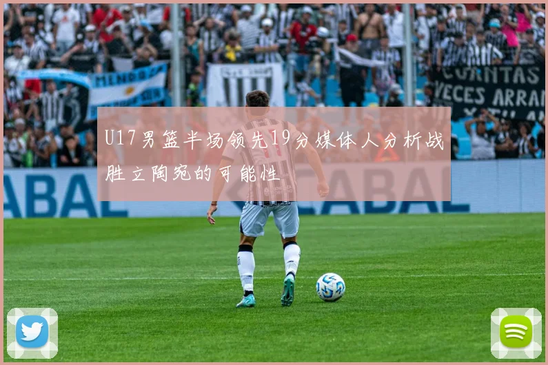 U17男篮半场领先19分媒体人分析战胜立陶宛的可能性