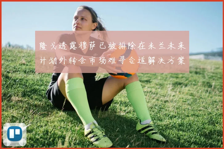 隆戈透露穆萨已被排除在米兰未来计划外转会市场难寻合适解决方案