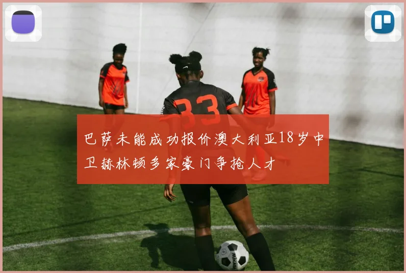 巴萨未能成功报价澳大利亚18岁中卫赫林顿多家豪门争抢人才