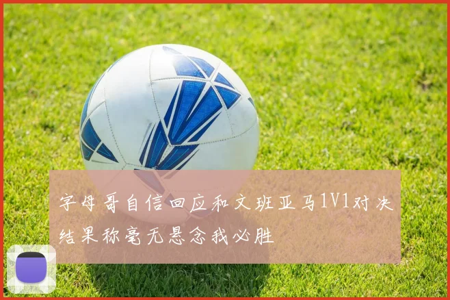 字母哥自信回应和文班亚马1V1对决结果称毫无悬念我必胜