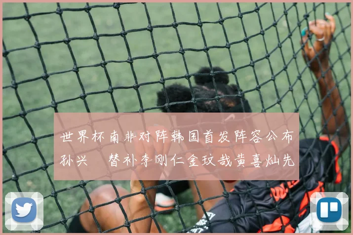 世界杯南非对阵韩国首发阵容公布孙兴慜替补李刚仁金玟哉黄喜灿先发