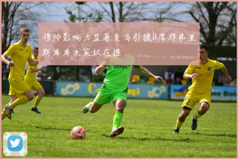 穆帅影响力显著皇马引援B席邓弗里斯库库决策权在握