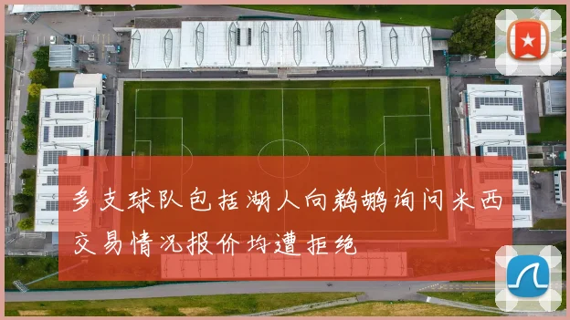 多支球队包括湖人向鹈鹕询问米西交易情况报价均遭拒绝