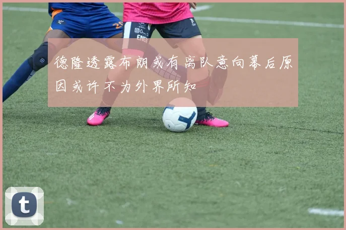 德隆透露布朗或有离队意向幕后原因或许不为外界所知