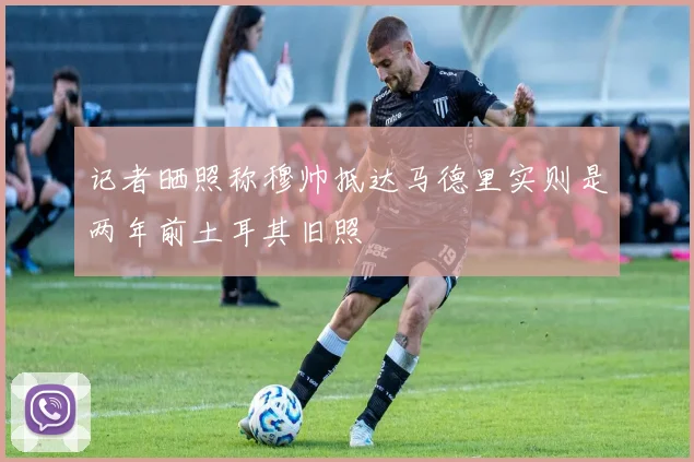 记者晒照称穆帅抵达马德里实则是两年前土耳其旧照