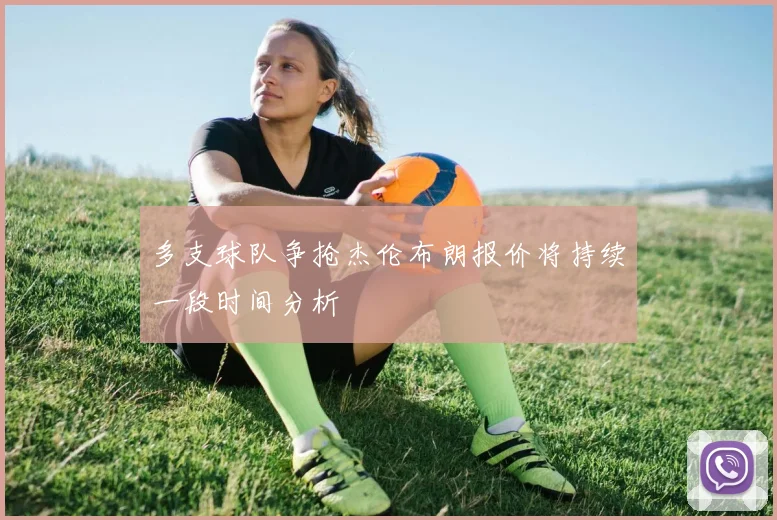 多支球队争抢杰伦布朗报价将持续一段时间分析