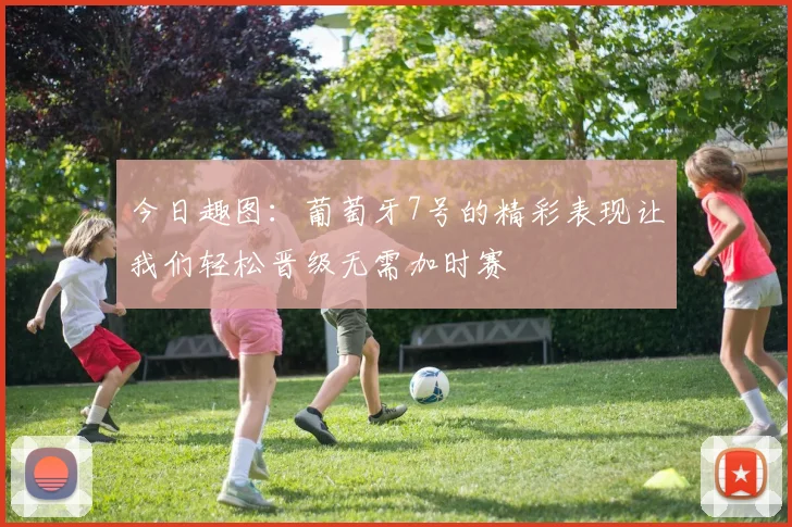 今日趣图：葡萄牙7号的精彩表现让我们轻松晋级无需加时赛