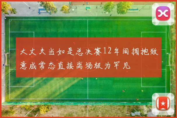大丈夫当如是总决赛12年间拥抱致意成常态直接离场极为罕见