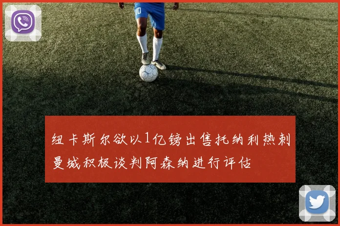 纽卡斯尔欲以1亿镑出售托纳利热刺曼城积极谈判阿森纳进行评估
