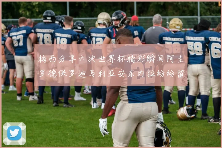 梅西分享六次世界杯精彩瞬间阿圭罗德保罗迪马利亚安东内拉纷纷留言评论