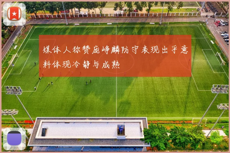 媒体人称赞庞峥麟防守表现出乎意料体现冷静与成熟