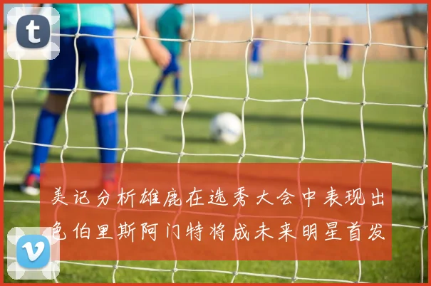 美记分析雄鹿在选秀大会中表现出色伯里斯阿门特将成未来明星首发